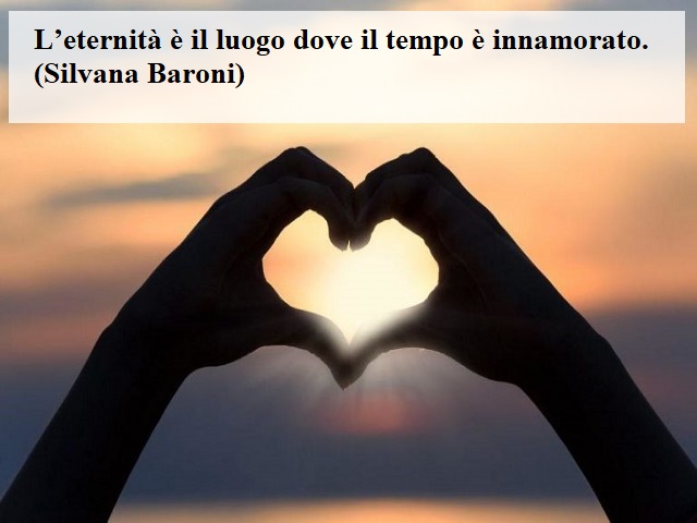 L'eternità è il luogo dove il tempo è innamorato. (Silvana Baroni)
