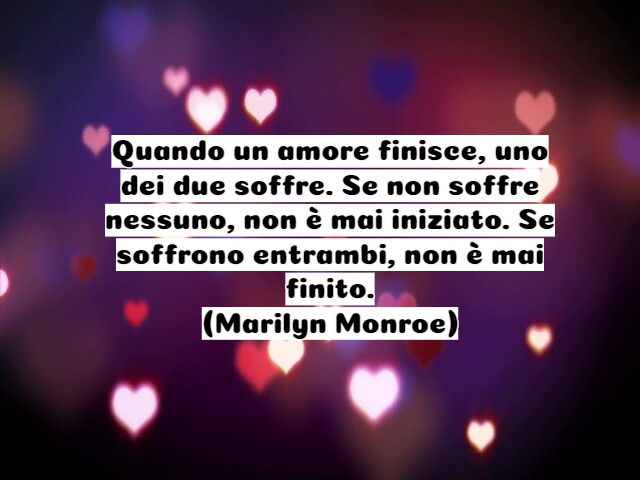 Quando un amore finisce, uno dei due soffre. Se non soffre nessuno, non è mai iniziato. Se soffrono entrambi, non è mai finito.(Marilyn Monroe)