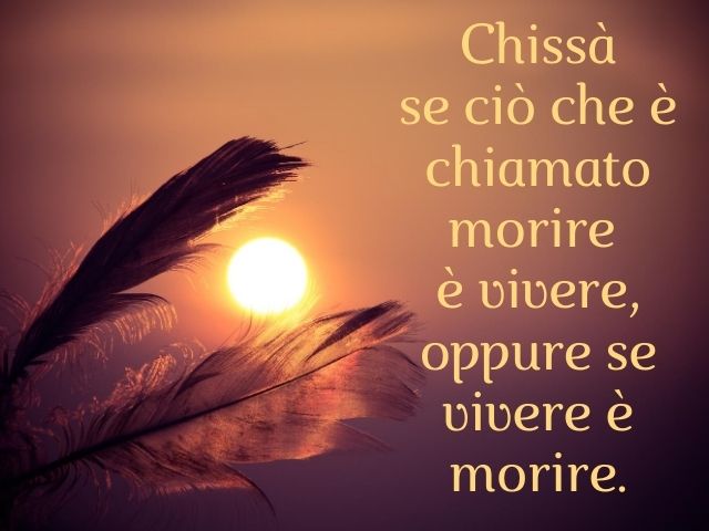 Chissà se ciò che è chiamato morire è vivere, oppure se vivere è morire.(Platone)