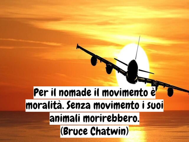 Per il nomade il movimento è moralità. Senza movimento i suoi animali morirebbero.(Bruce Chatwin)