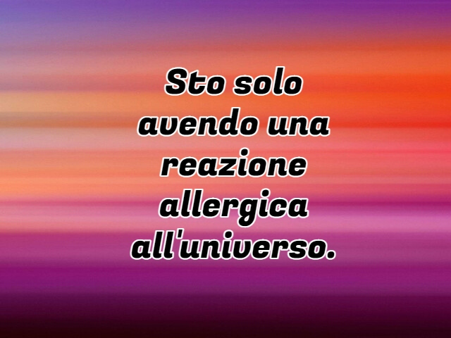 Sto solo avendo una reazione allergica all'universo.