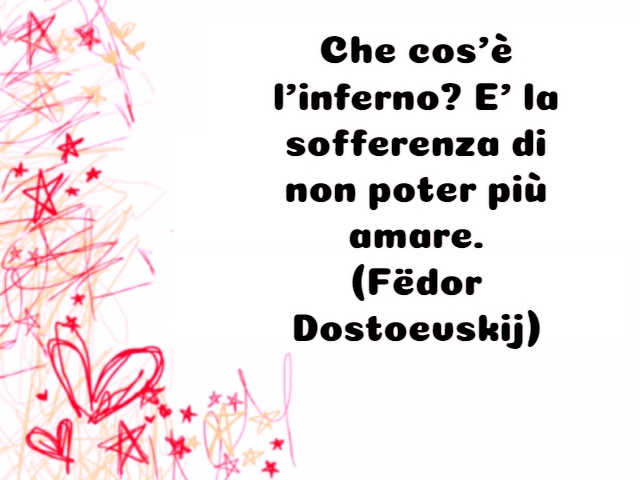 Che cos’è l’inferno? E’ la sofferenza di non poter più amare.(Fëdor Dostoevskij)