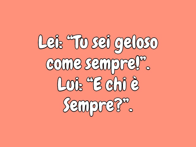 Lei: “Tu sei geloso come sempre!”.Lui: “E chi è Sempre?”.