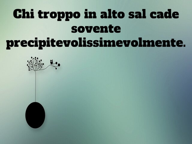 Chi troppo in alto sal cade sovente precipitevolissimevolmente.