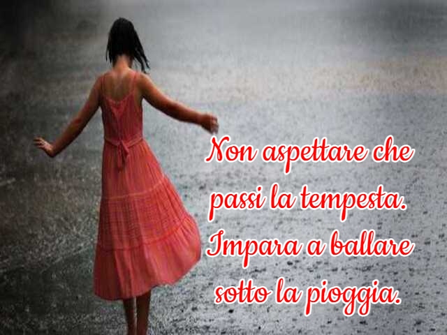 Non aspettare che passi la tempesta. Impara a ballare sotto la pioggia.