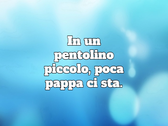 In un pentolino piccolo, poca pappa ci sta.