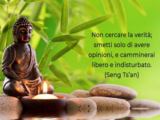 Non cercare la verità; smetti solo di avere opinioni, e camminerai libero e indisturbato.(Seng Ts’an)
