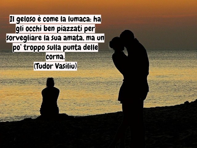 Il geloso è come la lumaca: ha gli occhi ben piazzati per sorvegliare la sua amata, ma un po’ troppo sulla punta delle corna.(Tudor Vasiliu)