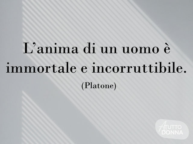 L’anima di un uomo è mortale e incorruttibile.(Platone)