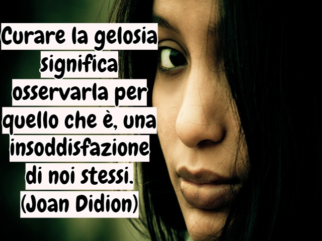 Curare la gelosia significa osservarla per quello che è, una insoddisfazione di noi stessi.(Joan Didion)