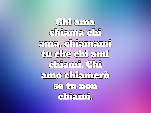 Chi ama chiama chi ama, chiamami tu che chi ami chiami. Chi amo chiamerò se tu non chiami.