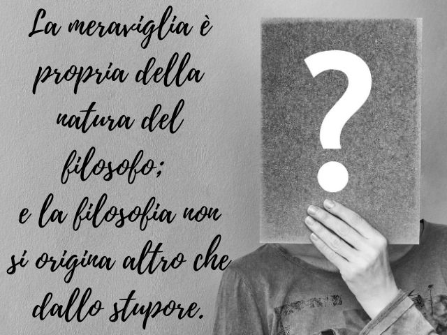 La meraviglia è propria della natura del filosofo; e la filosofia non si origina altro che dallo stupore.(Platone)
