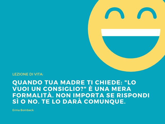 Lezione di vita: Quando tua madre ti chiede: "lo Vuoi un consiglio?" è una mera formalità. Non importa se rispondi sì o no. Te lo darà comunque. Erma Bombeck