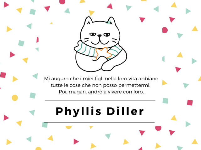 Mi auguro che i miei figli nella loro vita abbiano tutte le cose che non posso permettermi. Poi, magari, andrò a vivere con loro. Phyllis Diller