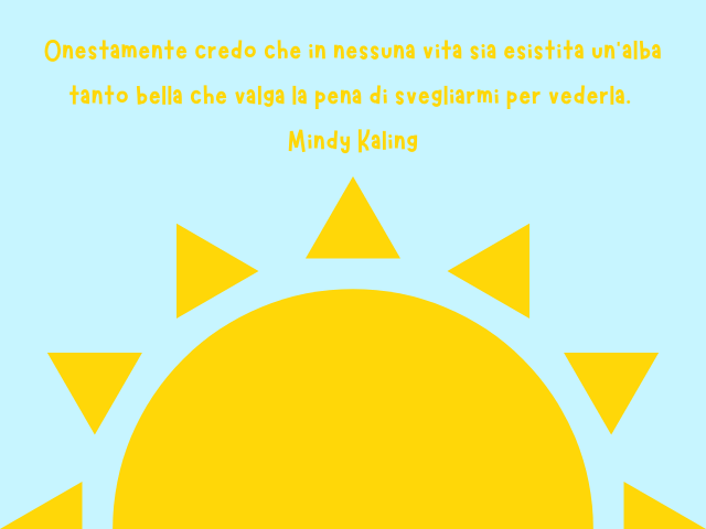 Onestamente credo che in nessuna vita sia esistita un'alba tanto bella che valga la pena di svegliarmi per vederla. Mindy Kaling