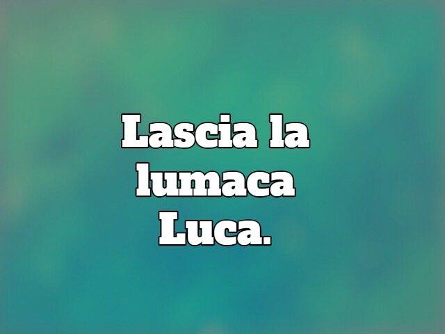 Lascia la lumaca Luca.