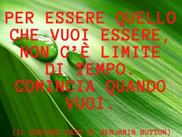 Per essere quello che vuoi essere Non c’è limite di tempo, comincia quando vuoi.(Il curioso caso di Benjamin Button)