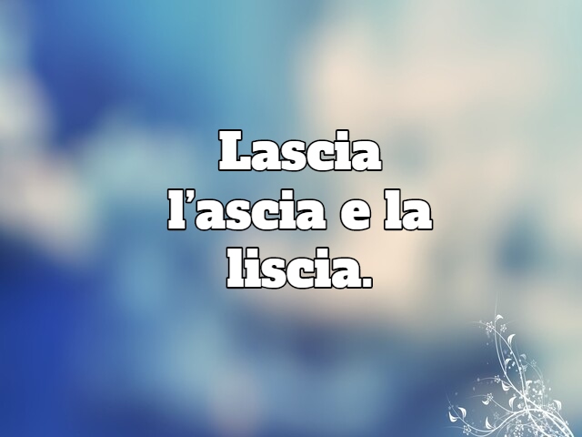 Lascia l’ascia e la liscia.