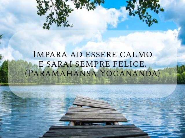 Impara ad essere calmo e sarai sempre felice. (Paramahansa Yogananda)