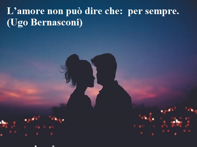 L'amore non può dire che: per sempre.(Ugo Bernasconi)