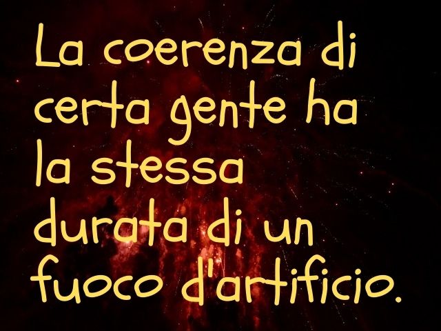 La coerenza di certa gente ha la stessa durata di un fuoco d'artificio.