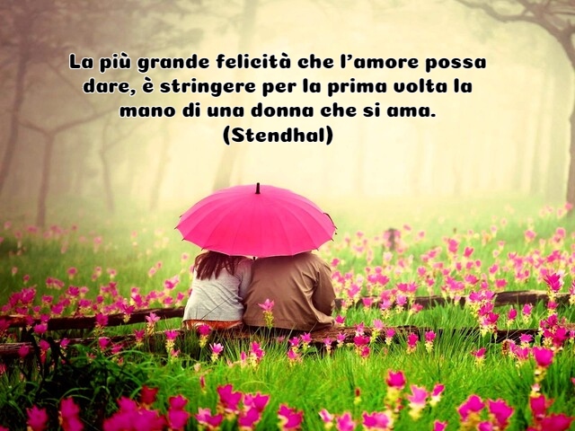La più grande felicità che l’amore possa dare, è stringere per la prima volta la mano di una donna che si ama.(Stendhal)