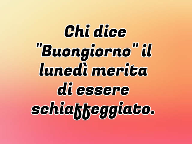Chi dice "Buongiorno" il lunedì merita di essere schiaffeggiato.