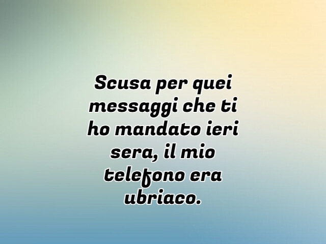 Scusa per quei messaggi che ti ho mandato ieri sera, il mio telefono era ubriaco.