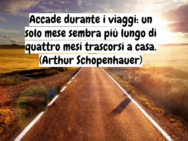 Accade durante i viaggi: un solo mese sembra più lungo di quattro mesi trascorsi a casa.(Arthur Schopenhauer)