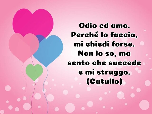 Odio ed amo. Perché lo faccia, mi chiedi forse.Non lo so, ma sento che succede e mi struggo.(Catullo)