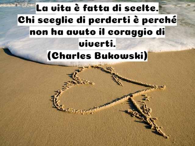 La vita è fatta di scelte.Chi sceglie di perderti è perché non ha avuto il coraggio di viverti.(Charles Bukowski)