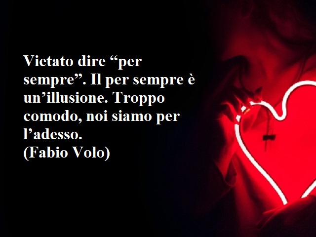Vietato dire "per sempre". Il per sempre è un'illusione. Troppo comodo, noi siamo per l'adesso.(Fabio Volo)