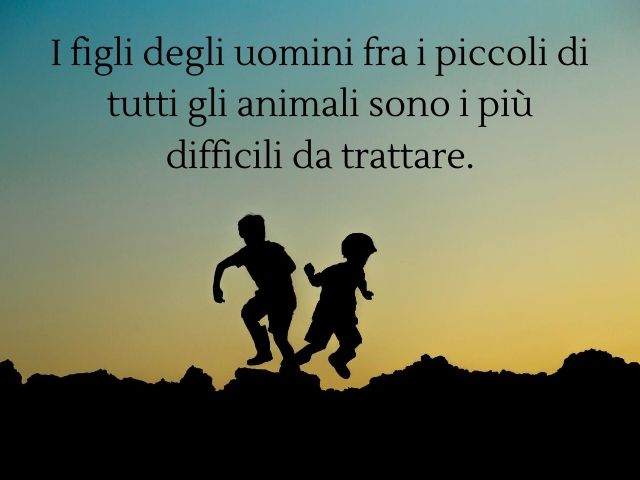 I figli degli uomini fra i piccoli di tutti gli animali sono i più difficili da trattare.(Platone)
