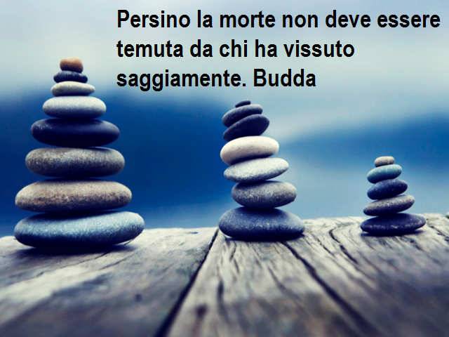 Persino la morte non deve essere temuta da chi ha vissuto saggiamente. Budda