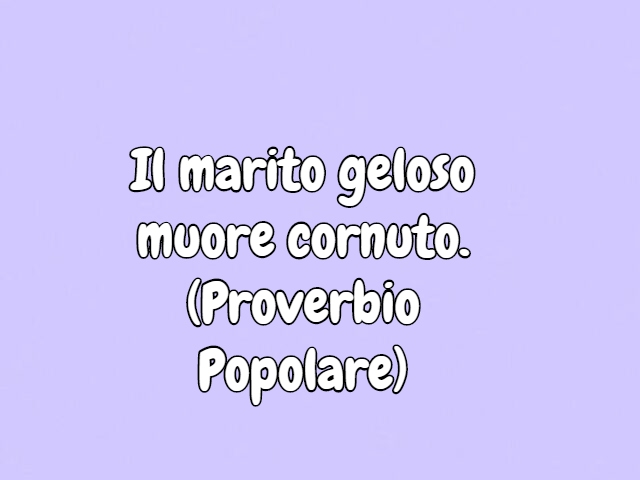 Il marito geloso muore cornuto.(Proverbio Popolare)