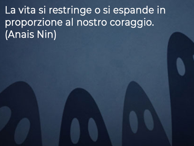 La vita si restringe o si espande in proporzione al nostro coraggio.(Anais Nin)