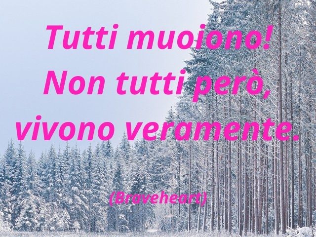 Tutti muoiono! Non tutti, però, vivono veramente.(Braveheart)
