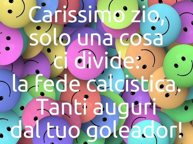 Carissimo zio, solo una cosa ci divide: la fede calcistica. Tanti auguri dal tuo goleador!