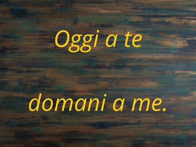 Oggi a te domani a me.