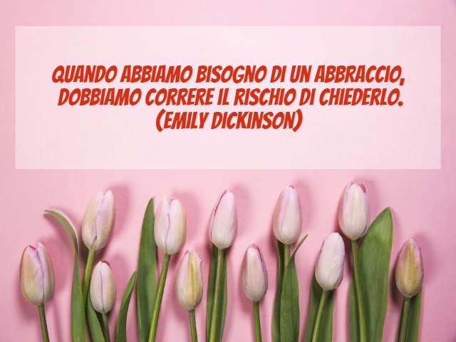 Quando abbiamo bisogno di un abbraccio, dobbiamo correre il rischio di chiederlo. (Emily Dickinson)