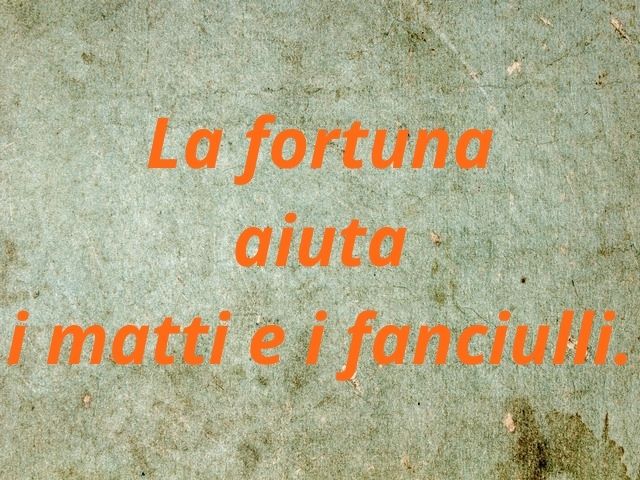La fortuna aiuta i matti e i fanciulli.
