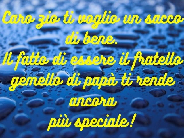 Caro zio ti voglio un sacco di bene. Il fatto di essere il fratello gemello di papà ti rende ancora più speciale!