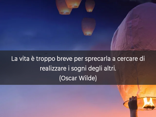 La vita è troppo breve per sprecarla a cercare di realizzare i sogni degli altri.(Oscar Wilde)