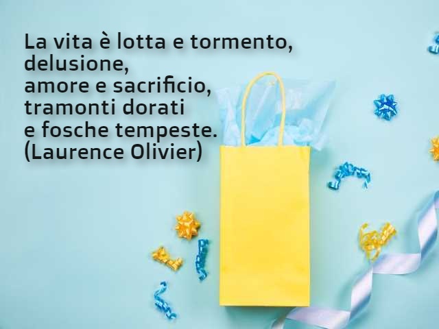 La vita è lotta e tormento, delusione, amore e sacrificio, tramonti dorati e fosche tempeste.(Laurence Olivier)