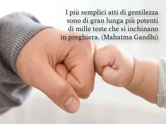 I più semplici atti di gentilezza sono di gran lunga più potenti di mille teste che si inchinano in preghiera. (Mahatma Gandhi)