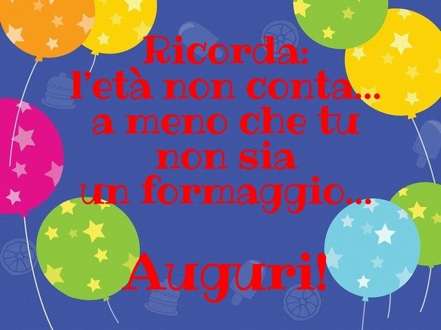 Ricorda: l’età non conta… a meno che tu non sia un formaggio… Auguri!