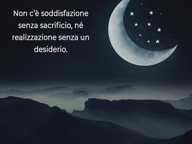 Non c’è soddisfazione senza sacrificio, né realizzazione senza un desiderio.