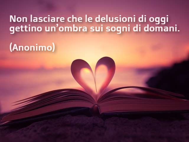 Non lasciare che le delusioni di oggi gettino un’ombra sui sogni di domani.(Anonimo)