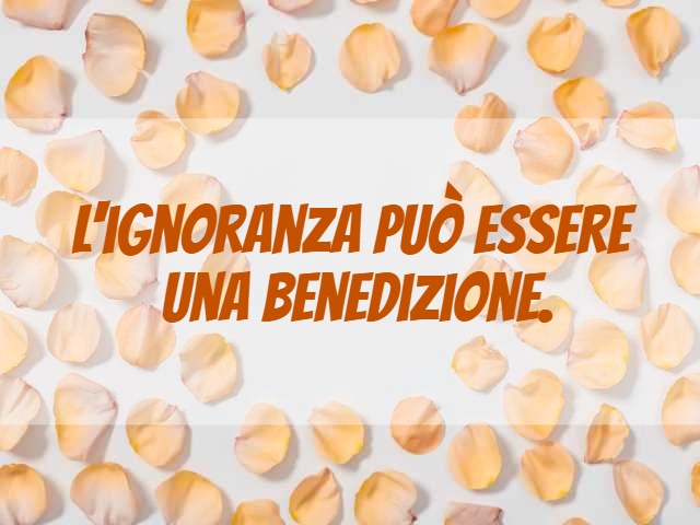 L'ignoranza può essere una benedizione.