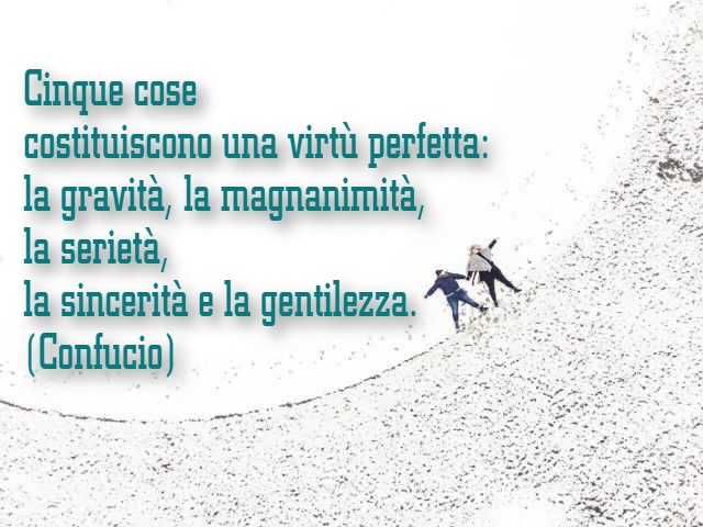 Cinque cose costituiscono una virtù perfetta: la gravità, la magnanimità, la serietà, la sincerità e la gentilezza. (Confucio)